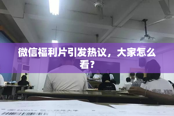 微信福利片引发热议，大家怎么看？