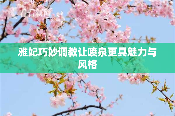 雅妃巧妙调教让喷泉更具魅力与风格