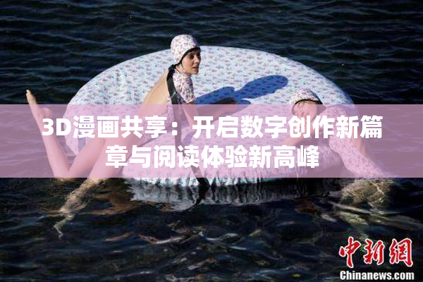 3D漫画共享：开启数字创作新篇章与阅读体验新高峰