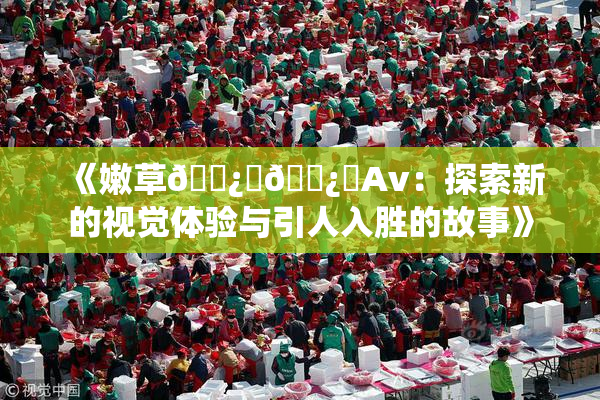 《嫩草🌿‌🌿‌Av：探索新的视觉体验与引人入胜的故事》