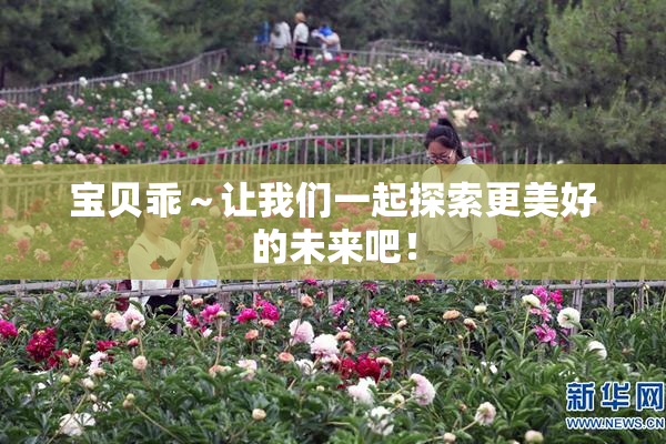 宝贝乖～让我们一起探索更美好的未来吧！