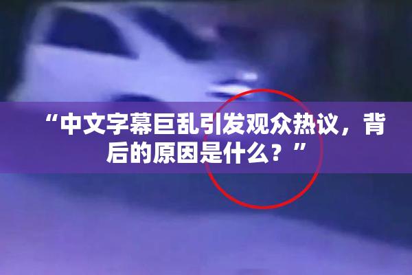 “中文字幕巨乱引发观众热议，背后的原因是什么？”