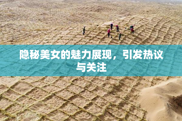 隐秘美女的魅力展现，引发热议与关注