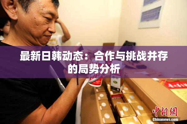 最新日韩动态：合作与挑战并存的局势分析