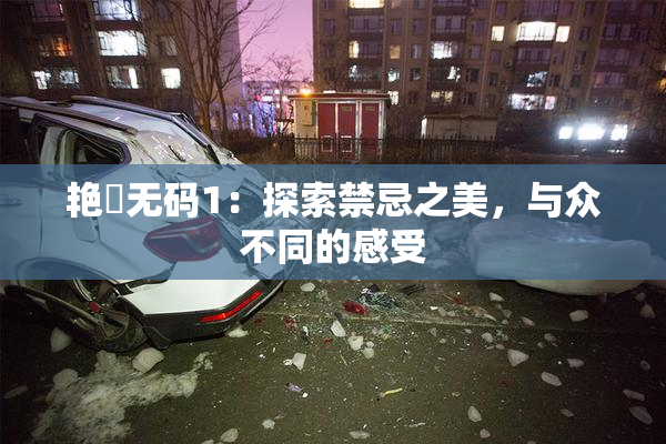艳鉧无码1：探索禁忌之美，与众不同的感受