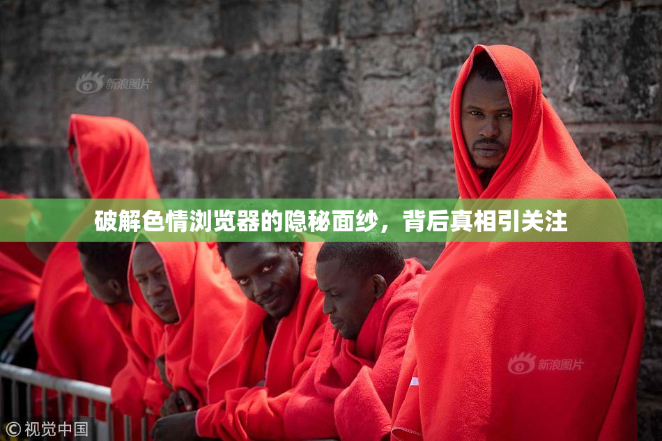 破解色情浏览器的隐秘面纱，背后真相引关注