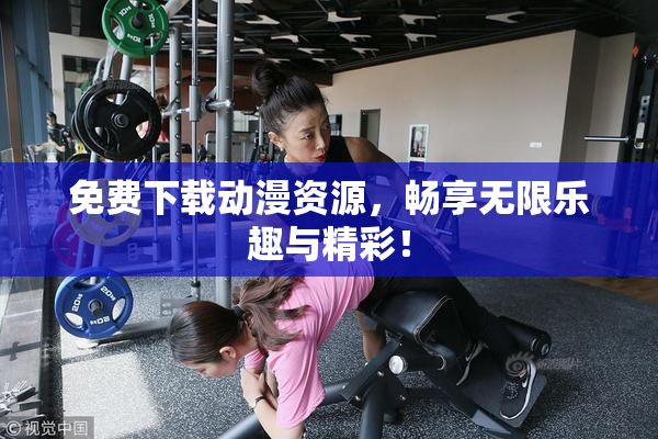 免费下载动漫资源，畅享无限乐趣与精彩！