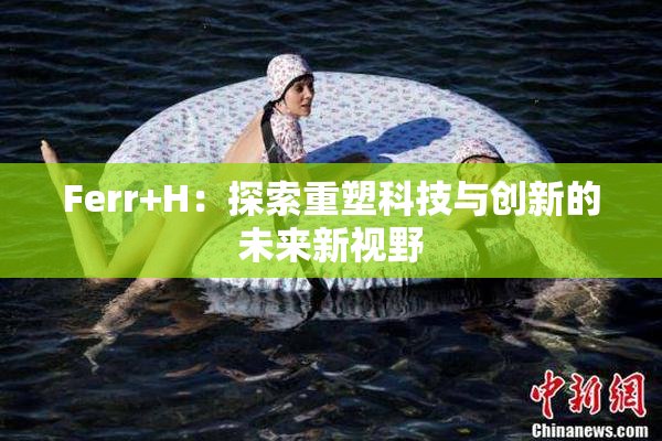 Ferr+H：探索重塑科技与创新的未来新视野