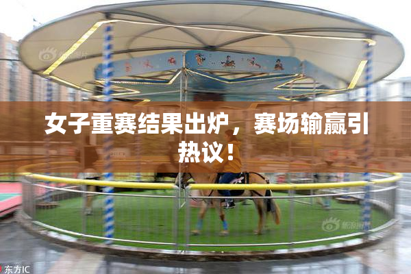 女子重赛结果出炉，赛场输赢引热议！