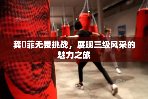 龚玥菲无畏挑战，展现三级风采的魅力之旅