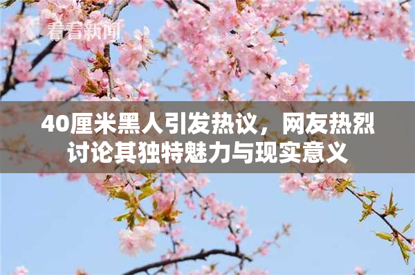 40厘米黑人引发热议，网友热烈讨论其独特魅力与现实意义