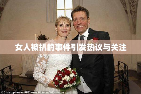 女人被扒的事件引发热议与关注