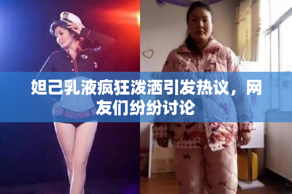 妲己乳液疯狂泼洒引发热议，网友们纷纷讨论