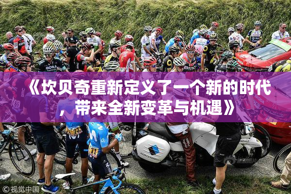 《坎贝奇重新定义了一个新的时代，带来全新变革与机遇》