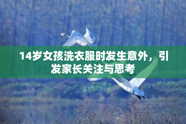 14岁女孩洗衣服时发生意外，引发家长关注与思考