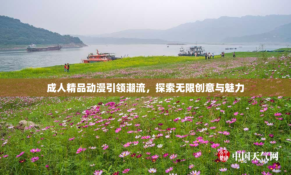 成人精品动漫引领潮流，探索无限创意与魅力