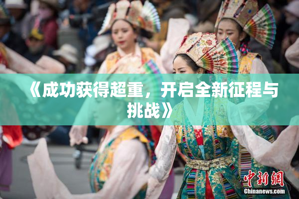 《成功获得超重，开启全新征程与挑战》