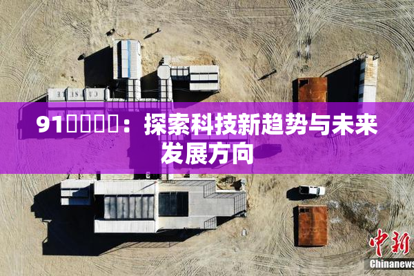 91❌‌❌‌：探索科技新趋势与未来发展方向