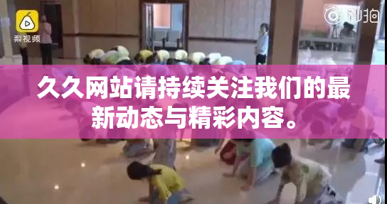 久久网站请持续关注我们的最新动态与精彩内容。