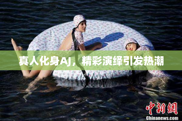 真人化身AJ，精彩演绎引发热潮