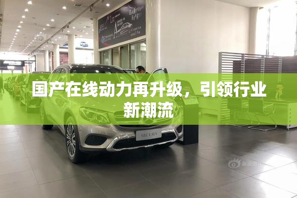 国产在线动力再升级，引领行业新潮流