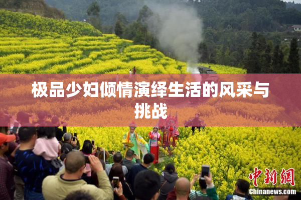 极品少妇倾情演绎生活的风采与挑战