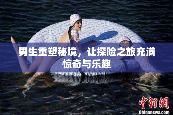 男生重塑秘境，让探险之旅充满惊奇与乐趣