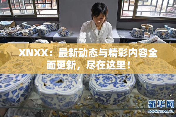 XNXX：最新动态与精彩内容全面更新，尽在这里！