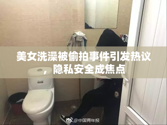 美女洗澡被偷拍事件引发热议，隐私安全成焦点