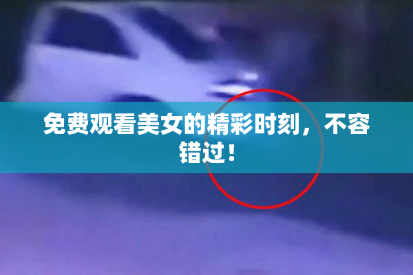 免费观看美女的精彩时刻，不容错过！