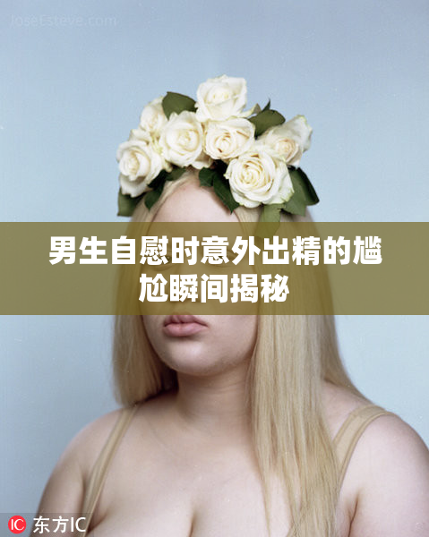 男生自慰时意外出精的尴尬瞬间揭秘