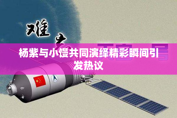 杨紫与小馒共同演绎精彩瞬间引发热议