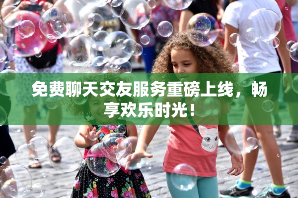 免费聊天交友服务重磅上线，畅享欢乐时光！