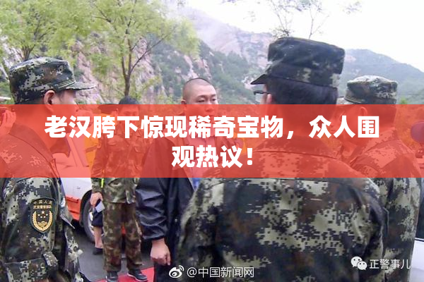 老汉胯下惊现稀奇宝物，众人围观热议！