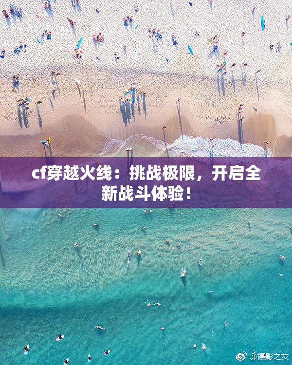 cf穿越火线：挑战极限，开启全新战斗体验！