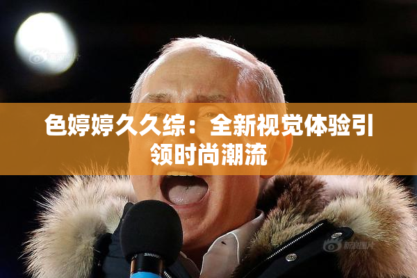 色婷婷久久综：全新视觉体验引领时尚潮流