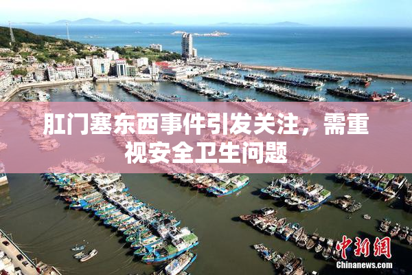 肛门塞东西事件引发关注，需重视安全卫生问题