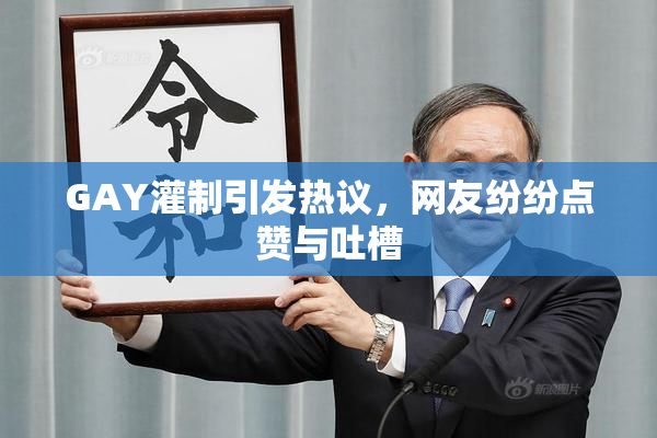 GAY灌制引发热议，网友纷纷点赞与吐槽