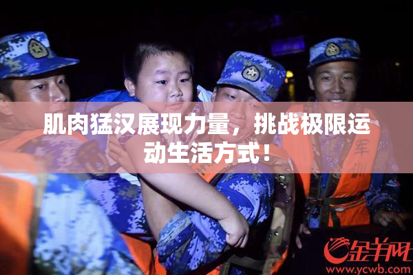 肌肉猛汉展现力量，挑战极限运动生活方式！