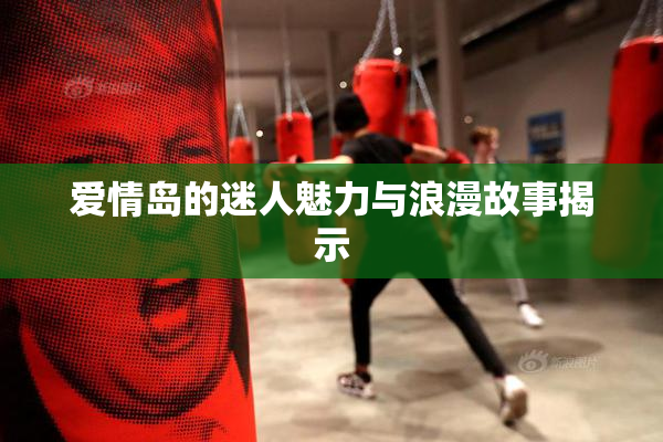 爱情岛的迷人魅力与浪漫故事揭示