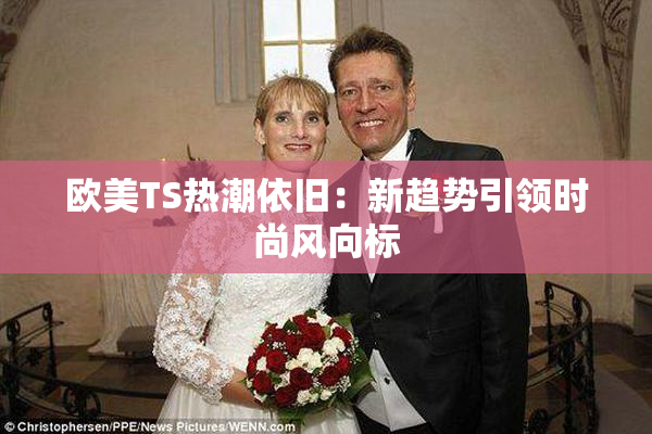 欧美TS热潮依旧：新趋势引领时尚风向标