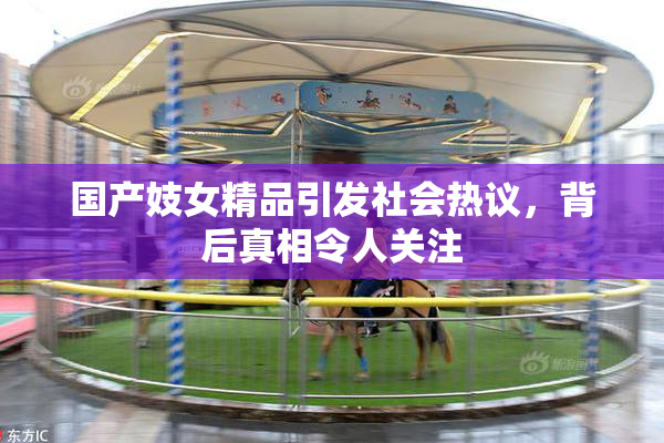国产妓女精品引发社会热议，背后真相令人关注