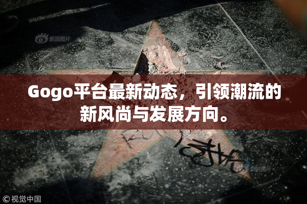 Gogo平台最新动态，引领潮流的新风尚与发展方向。