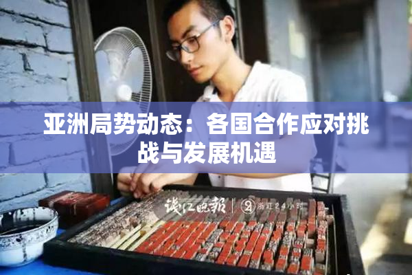 亚洲局势动态：各国合作应对挑战与发展机遇