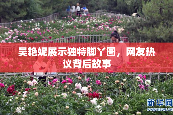 吴艳妮展示独特脚丫图，网友热议背后故事