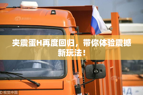 夹震蛋H再度回归，带你体验震撼新玩法！