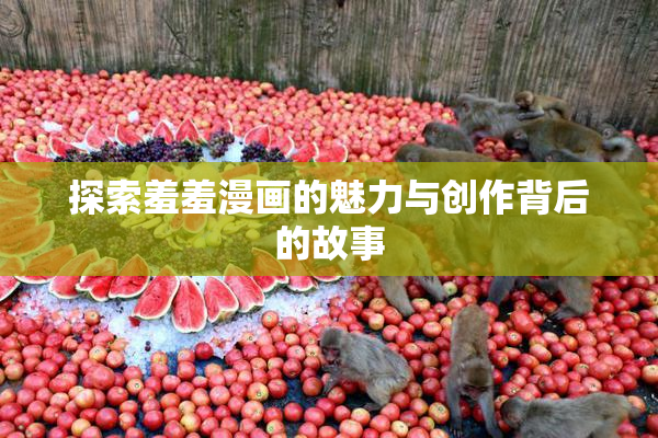 探索羞羞漫画的魅力与创作背后的故事