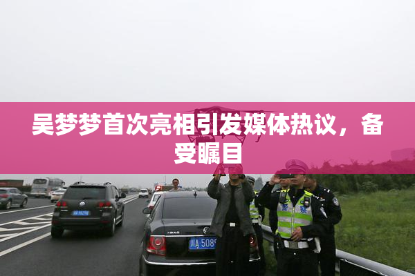 吴梦梦首次亮相引发媒体热议，备受瞩目