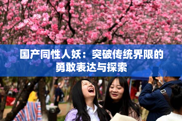 国产同性人妖：突破传统界限的勇敢表达与探索
