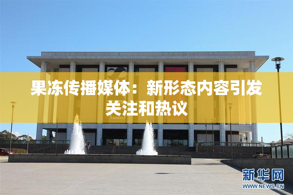 果冻传播媒体：新形态内容引发关注和热议